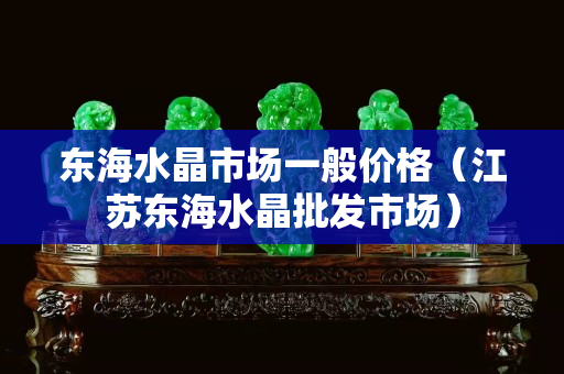 东海水晶市场一般价格（江苏东海水晶批发市场）