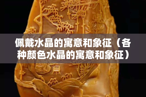 佩戴水晶的寓意和象征（各种颜色水晶的寓意和象征）