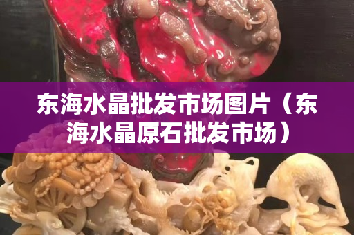 东海水晶批发市场图片（东海水晶原石批发市场）