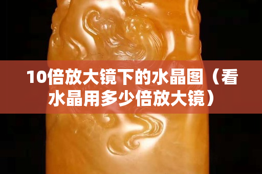 10倍放大镜下的水晶图（看水晶用多少倍放大镜）