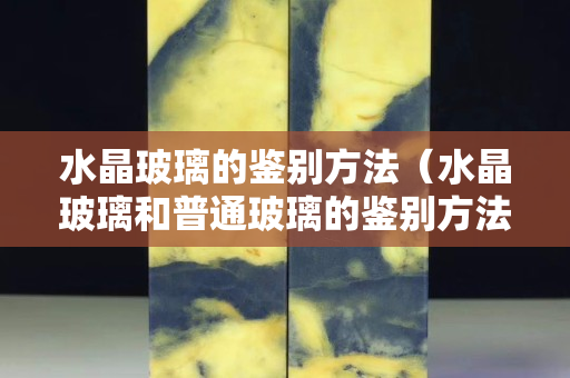 水晶玻璃的鉴别方法（水晶玻璃和普通玻璃的鉴别方法）