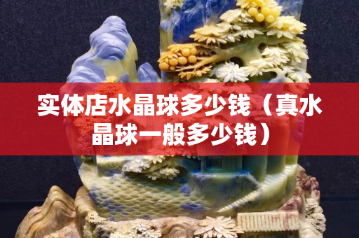 实体店水晶球多少钱（真水晶球一般多少钱）
