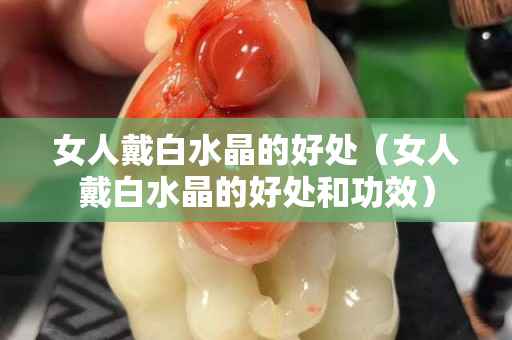 女人戴白水晶的好处（女人戴白水晶的好处和功效）
