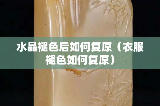 水晶褪色后如何复原（衣服褪色如何复原）