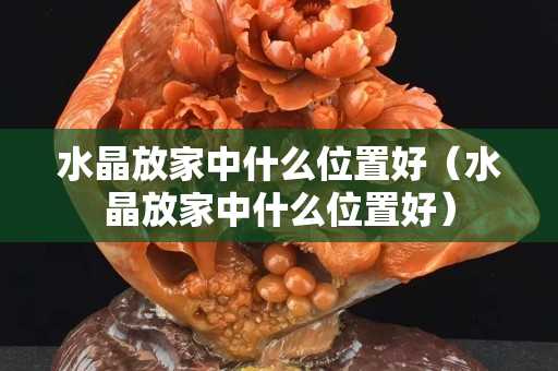水晶放家中什么位置好（水晶放家中什么位置好）