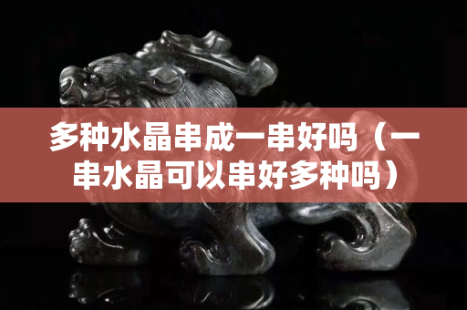 多种水晶串成一串好吗（一串水晶可以串好多种吗）