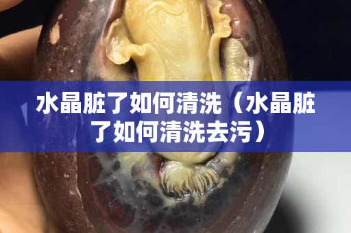 水晶脏了如何清洗（水晶脏了如何清洗去污）