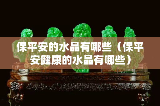 保平安的水晶有哪些（保平安健康的水晶有哪些）
