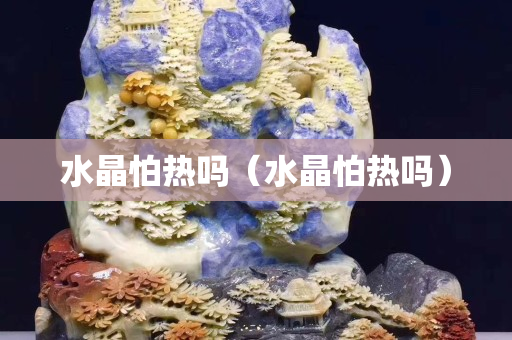 水晶怕热吗（水晶怕热吗）