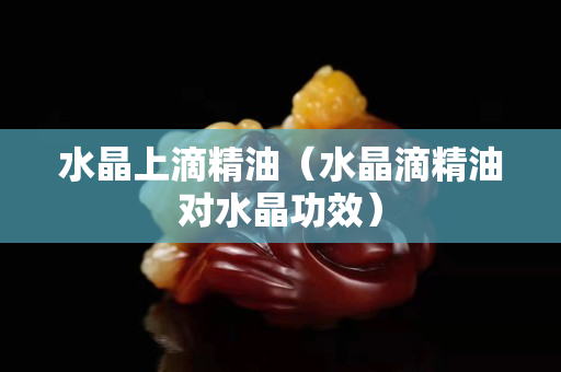 水晶上滴精油（水晶滴精油对水晶功效）