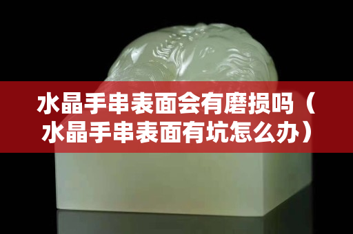 水晶手串表面会有磨损吗（水晶手串表面有坑怎么办）