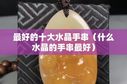 最好的十大水晶手串（什么水晶的手串最好）