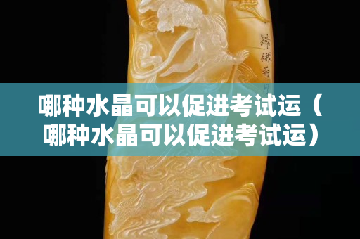 哪种水晶可以促进考试运（哪种水晶可以促进考试运）