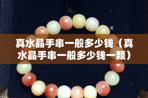 真水晶手串一般多少钱（真水晶手串一般多少钱一颗）