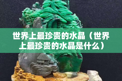 世界上最珍贵的水晶（世界上最珍贵的水晶是什么）