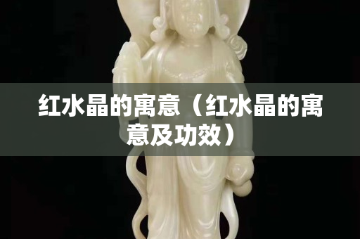 红水晶的寓意（红水晶的寓意及功效）