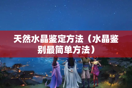 天然水晶鉴定方法（水晶鉴别最简单方法）