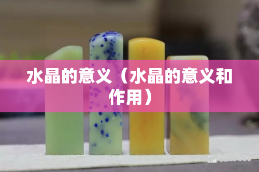 水晶的意义（水晶的意义和作用）