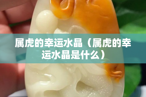 属虎的幸运水晶（属虎的幸运水晶是什么）