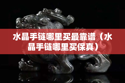 水晶手链哪里买最靠谱（水晶手链哪里买保真）