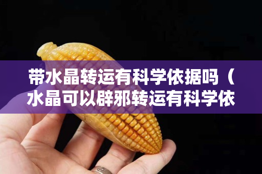 带水晶转运有科学依据吗（水晶可以辟邪转运有科学依据吗）