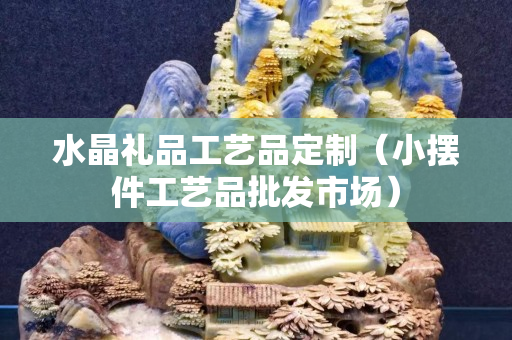 水晶礼品工艺品定制（小摆件工艺品批发市场）