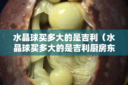水晶球买多大的是吉利（水晶球买多大的是吉利厨房东北角水晶买多大的个合适）