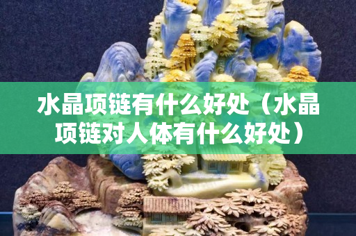 水晶项链有什么好处（水晶项链对人体有什么好处）