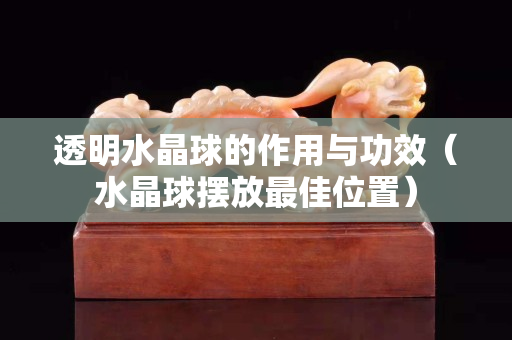透明水晶球的作用与功效（水晶球摆放最佳位置）