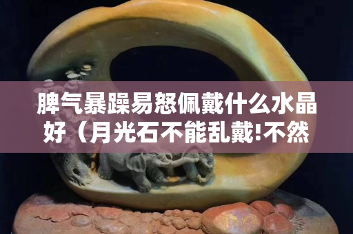 脾气暴躁易怒佩戴什么水晶好（月光石不能乱戴!不然要倒霉!）