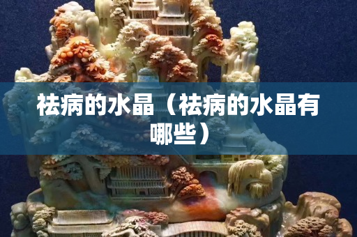 祛病的水晶（祛病的水晶有哪些）