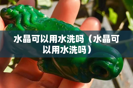 水晶可以用水洗吗（水晶可以用水洗吗）