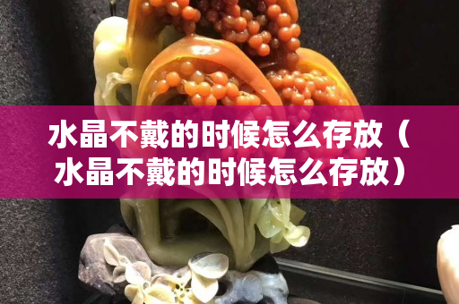 水晶不戴的时候怎么存放（水晶不戴的时候怎么存放）