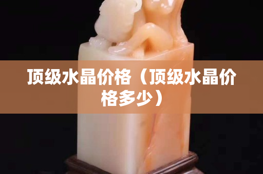 顶级水晶价格（顶级水晶价格多少）