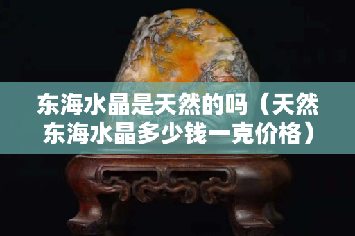 东海水晶是天然的吗（天然东海水晶多少钱一克价格）
