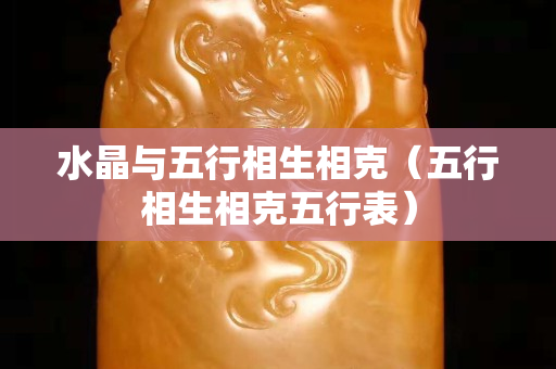 水晶与五行相生相克（五行相生相克五行表）