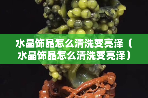 水晶饰品怎么清洗变亮泽（水晶饰品怎么清洗变亮泽）