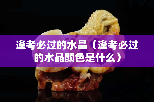 逢考必过的水晶（逢考必过的水晶颜色是什么）