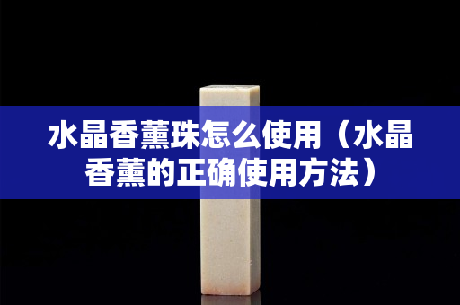 水晶香薰珠怎么使用（水晶香薰的正确使用方法）