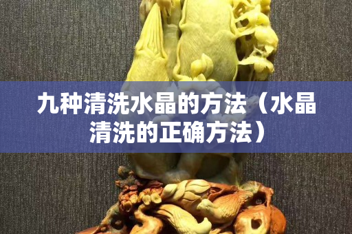 九种清洗水晶的方法（水晶清洗的正确方法）
