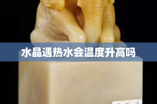 水晶遇热水会温度升高吗
