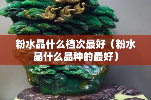 粉水晶什么档次最好（粉水晶什么品种的最好）