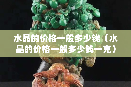 水晶的价格一般多少钱（水晶的价格一般多少钱一克）
