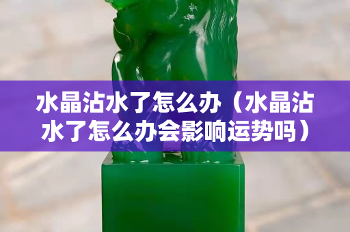 水晶沾水了怎么办（水晶沾水了怎么办会影响运势吗）