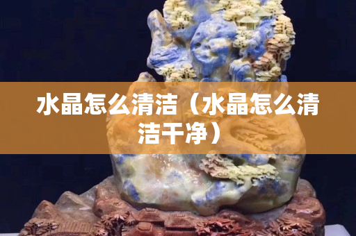 水晶怎么清洁（水晶怎么清洁干净）