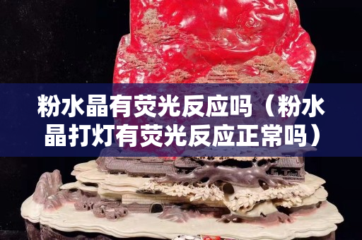 粉水晶有荧光反应吗（粉水晶打灯有荧光反应正常吗）