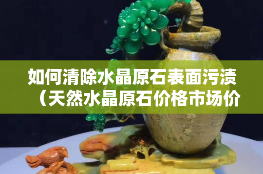 如何清除水晶原石表面污渍（天然水晶原石价格市场价）