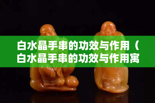 白水晶手串的功效与作用（白水晶手串的功效与作用寓意）
