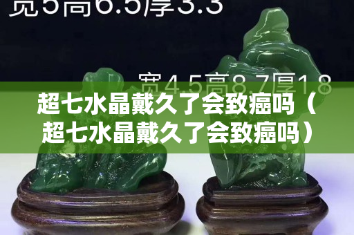 超七水晶戴久了会致癌吗（超七水晶戴久了会致癌吗）