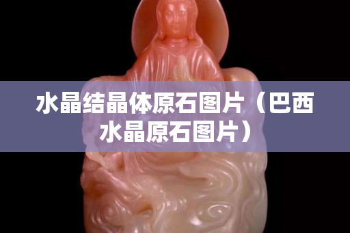 水晶结晶体原石图片（巴西水晶原石图片）